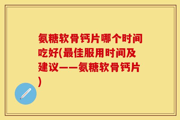 氨糖软骨钙片哪个时间吃好(最佳服用时间及建议——氨糖软骨钙片)-第1张图片-关节保镖