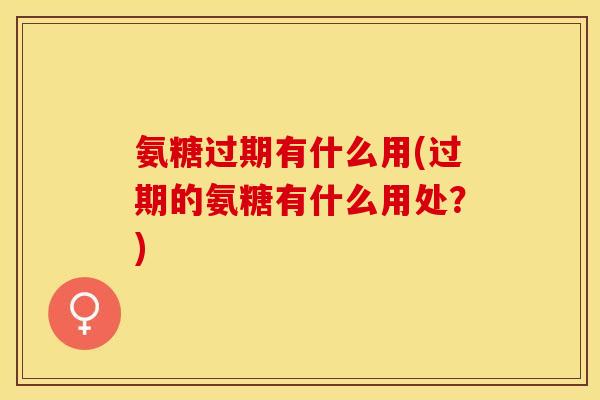 氨糖过期有什么用(过期的氨糖有什么用处？)-第1张图片-关节保镖