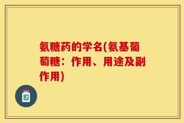氨糖药的学名(氨基葡萄糖：作用、用途及副作用)-第1张图片-关节保镖
