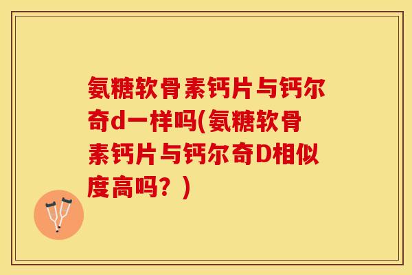 氨糖软骨素钙片与钙尔奇d一样吗(氨糖软骨素钙片与钙尔奇D相似度高吗？)-第1张图片-关节保镖