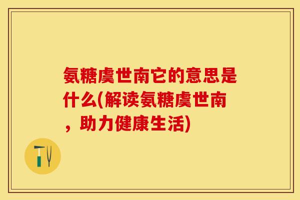 氨糖虞世南它的意思是什么(解读氨糖虞世南，助力健康生活)-第1张图片-关节保镖