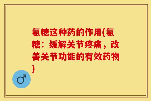 氨糖这种药的作用(氨糖：缓解关节疼痛，改善关节功能的有效药物)-第1张图片-关节保镖
