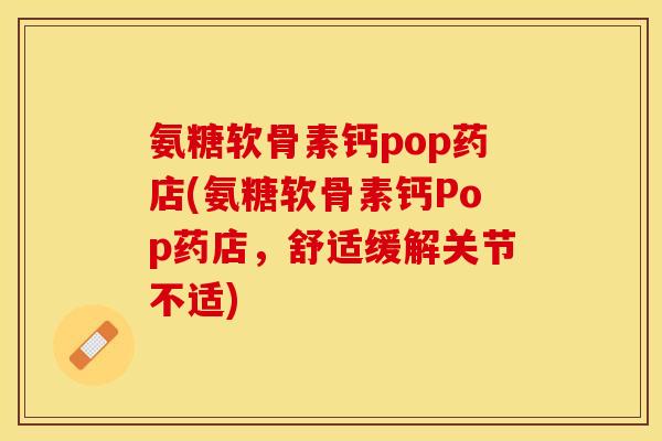 氨糖软骨素钙pop药店(氨糖软骨素钙Pop药店，舒适缓解关节不适)-第1张图片-关节保镖