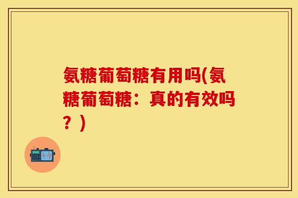 氨糖葡萄糖有用吗(氨糖葡萄糖：真的有效吗？)-第1张图片-关节保镖