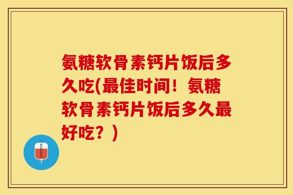 氨糖软骨素钙片饭后多久吃(最佳时间！氨糖软骨素钙片饭后多久最好吃？)-第1张图片-关节保镖