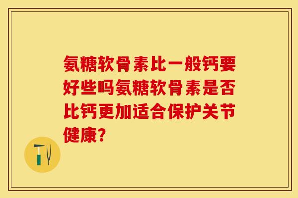 氨糖软骨素比一般钙要好些吗氨糖软骨素是否比钙更加适合保护关节健康？-第1张图片-关节保镖