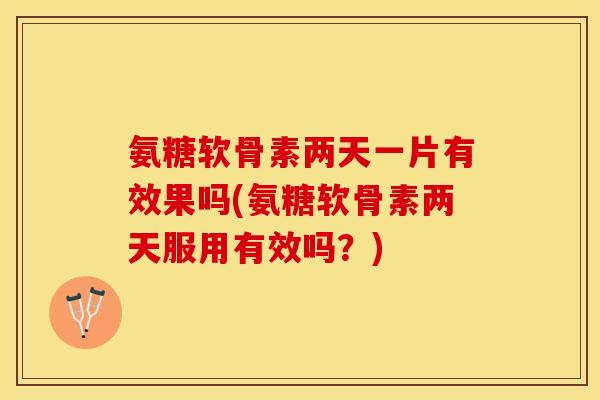 氨糖软骨素两天一片有效果吗(氨糖软骨素两天服用有效吗？)-第1张图片-关节保镖