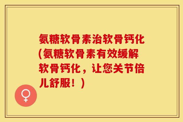 氨糖软骨素治软骨钙化(氨糖软骨素有效缓解软骨钙化，让您关节倍儿舒服！)-第1张图片-关节保镖