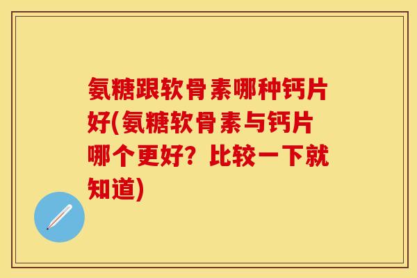 氨糖跟软骨素哪种钙片好(氨糖软骨素与钙片哪个更好？比较一下就知道)-第1张图片-关节保镖