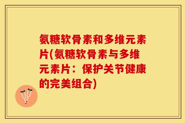 氨糖软骨素和多维元素片(氨糖软骨素与多维元素片：保护关节健康的完美组合)-第1张图片-关节保镖