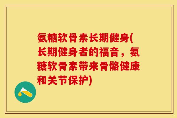 氨糖软骨素长期健身(长期健身者的福音，氨糖软骨素带来骨骼健康和关节保护)-第1张图片-关节保镖