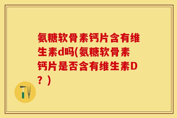 氨糖软骨素钙片含有维生素d吗(氨糖软骨素钙片是否含有维生素D？)-第1张图片-关节保镖