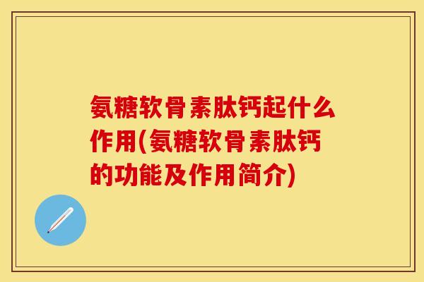 氨糖软骨素肽钙起什么作用(氨糖软骨素肽钙的功能及作用简介)-第1张图片-关节保镖