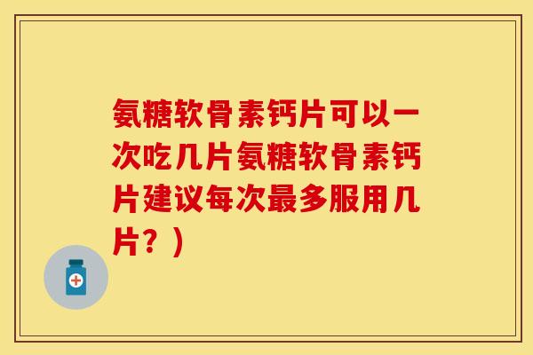 氨糖软骨素钙片可以一次吃几片氨糖软骨素钙片建议每次最多服用几片？)-第1张图片-关节保镖
