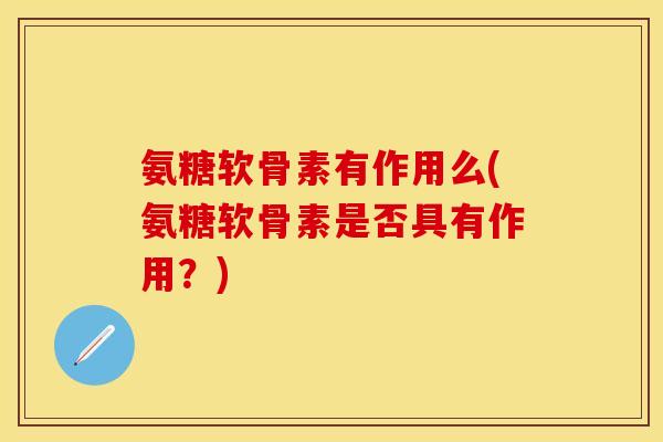 氨糖软骨素有作用么(氨糖软骨素是否具有作用？)-第1张图片-关节保镖