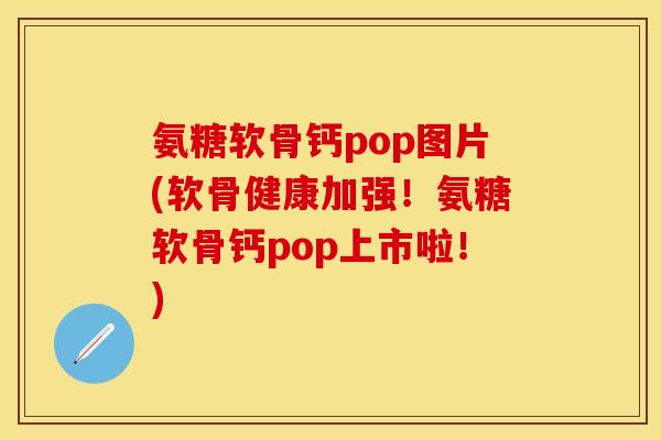 氨糖软骨钙pop图片(软骨健康加强！氨糖软骨钙pop上市啦！)-第1张图片-关节保镖