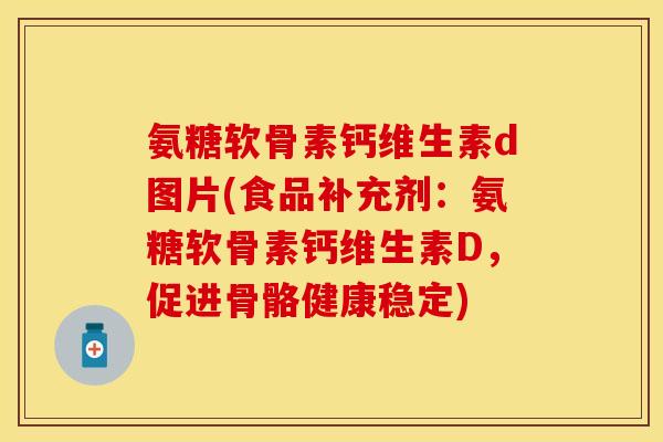 氨糖软骨素钙维生素d图片(食品补充剂：氨糖软骨素钙维生素D，促进骨骼健康稳定)-第1张图片-关节保镖