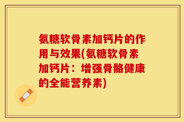 氨糖软骨素加钙片的作用与效果(氨糖软骨素加钙片：增强骨骼健康的全能营养素)-第1张图片-关节保镖