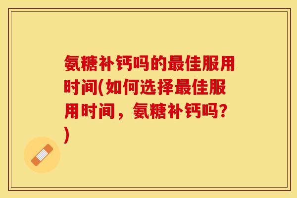 氨糖补钙吗的最佳服用时间(如何选择最佳服用时间，氨糖补钙吗？)-第1张图片-关节保镖