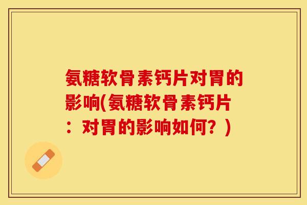 氨糖软骨素钙片对胃的影响(氨糖软骨素钙片：对胃的影响如何？)-第1张图片-关节保镖