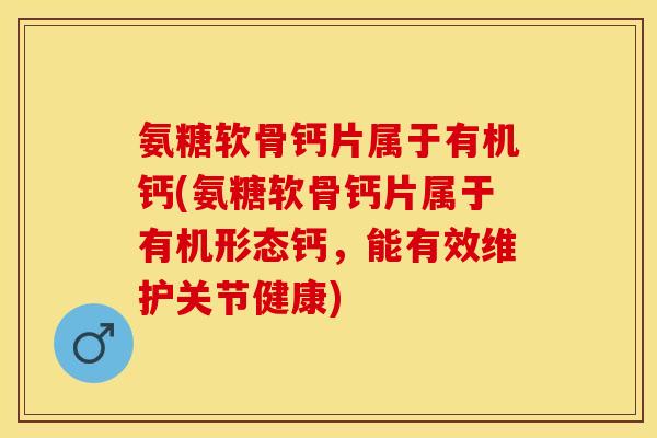 氨糖软骨钙片属于有机钙(氨糖软骨钙片属于有机形态钙，能有效维护关节健康)-第1张图片-关节保镖