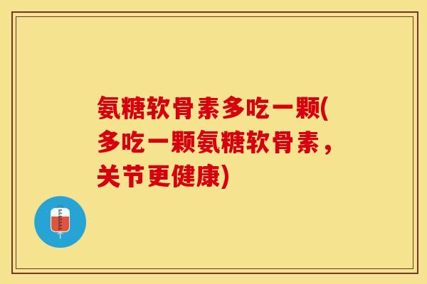 氨糖软骨素多吃一颗(多吃一颗氨糖软骨素，关节更健康)-第1张图片-关节保镖