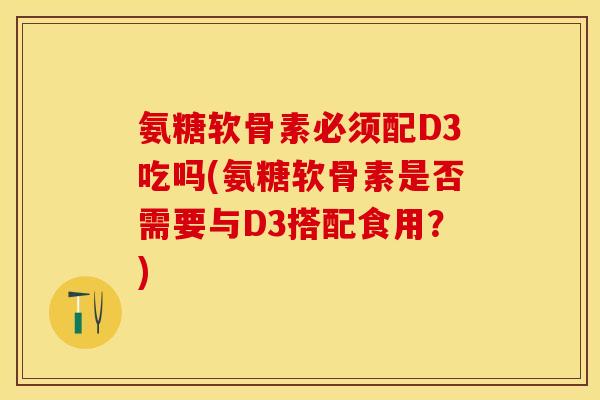 氨糖软骨素必须配D3吃吗(氨糖软骨素是否需要与D3搭配食用？)-第1张图片-关节保镖