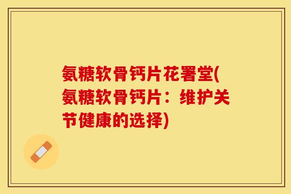 氨糖软骨钙片花署堂(氨糖软骨钙片：维护关节健康的选择)-第1张图片-关节保镖