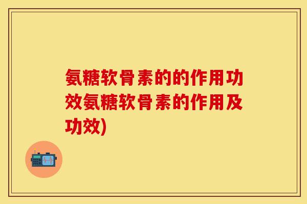 氨糖软骨素的的作用功效氨糖软骨素的作用及功效)-第1张图片-关节保镖