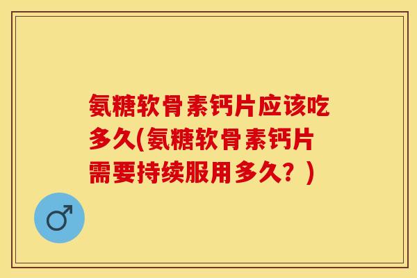氨糖软骨素钙片应该吃多久(氨糖软骨素钙片需要持续服用多久？)-第1张图片-关节保镖