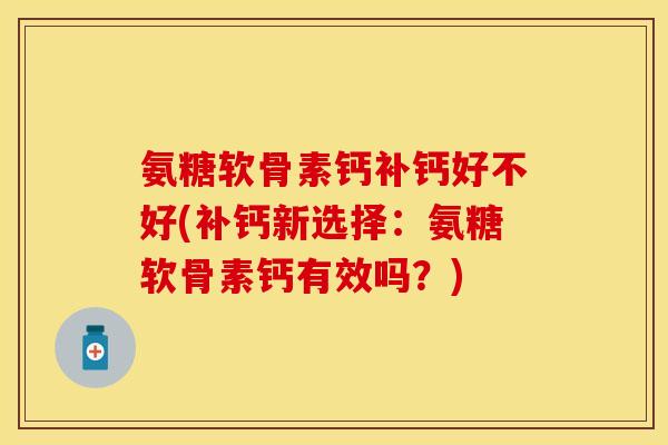 氨糖软骨素钙补钙好不好(补钙新选择：氨糖软骨素钙有效吗？)-第1张图片-关节保镖
