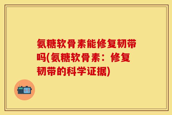 氨糖软骨素能修复韧带吗(氨糖软骨素：修复韧带的科学证据)-第1张图片-关节保镖