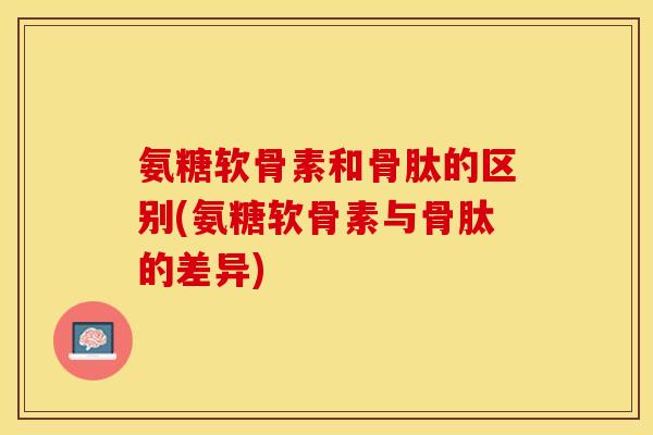 氨糖软骨素和骨肽的区别(氨糖软骨素与骨肽的差异)-第1张图片-关节保镖
