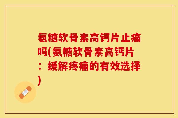 氨糖软骨素高钙片止痛吗(氨糖软骨素高钙片：缓解疼痛的有效选择)-第1张图片-关节保镖