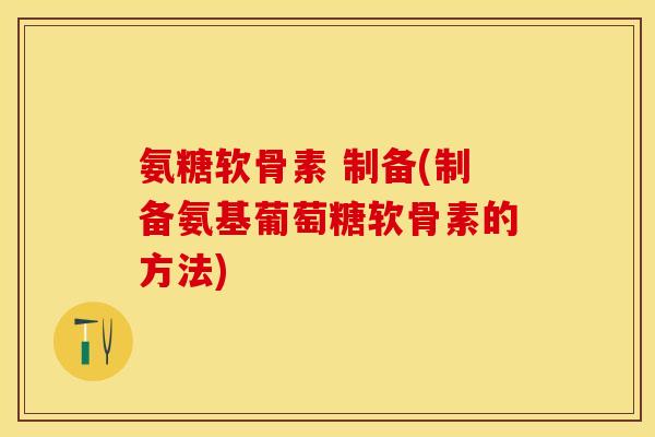 氨糖软骨素 制备(制备氨基葡萄糖软骨素的方法)-第1张图片-关节保镖