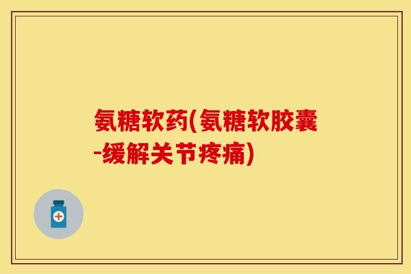 氨糖软药(氨糖软胶囊-缓解关节疼痛)-第1张图片-关节保镖