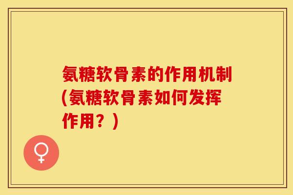 氨糖软骨素的作用机制(氨糖软骨素如何发挥作用？)-第1张图片-关节保镖