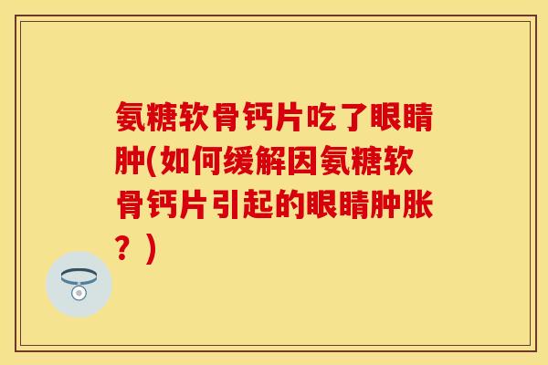 氨糖软骨钙片吃了眼睛肿(如何缓解因氨糖软骨钙片引起的眼睛肿胀？)-第1张图片-关节保镖