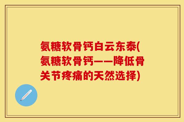氨糖软骨钙白云东泰(氨糖软骨钙——降低骨关节疼痛的天然选择)-第1张图片-关节保镖