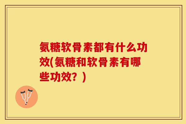 氨糖软骨素都有什么功效(氨糖和软骨素有哪些功效？)-第1张图片-关节保镖