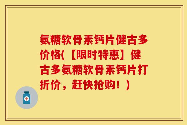 氨糖软骨素钙片健古多价格(【限时特惠】健古多氨糖软骨素钙片打折价，赶快抢购！)-第1张图片-关节保镖