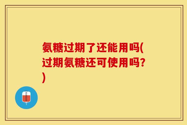 氨糖过期了还能用吗(过期氨糖还可使用吗？)-第1张图片-关节保镖