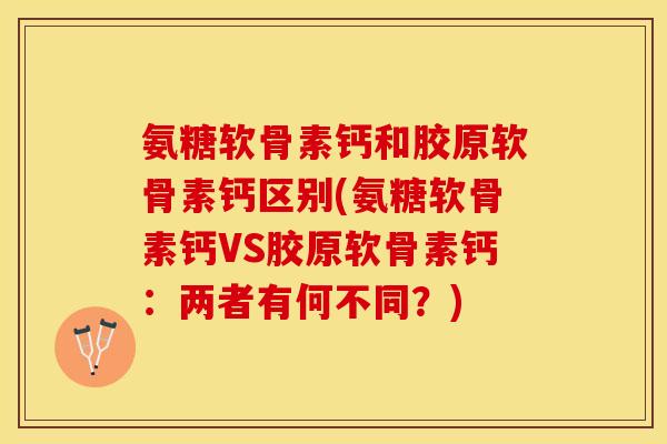 氨糖软骨素钙和胶原软骨素钙区别(氨糖软骨素钙VS胶原软骨素钙：两者有何不同？)-第1张图片-关节保镖