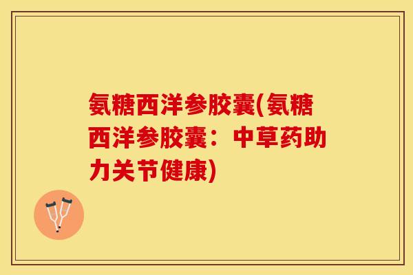 氨糖西洋参胶囊(氨糖西洋参胶囊：中草药助力关节健康)-第1张图片-关节保镖