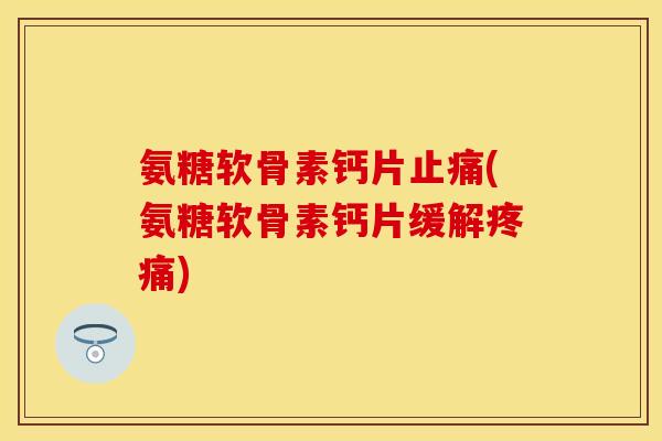 氨糖软骨素钙片止痛(氨糖软骨素钙片缓解疼痛)-第1张图片-关节保镖