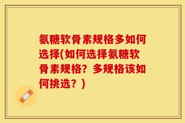 氨糖软骨素规格多如何选择(如何选择氨糖软骨素规格？多规格该如何挑选？)-第1张图片-关节保镖