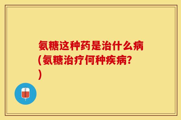 氨糖这种药是治什么病(氨糖治疗何种疾病？)-第1张图片-关节保镖