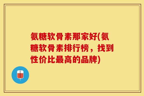 氨糖软骨素那家好(氨糖软骨素排行榜，找到性价比最高的品牌)-第1张图片-关节保镖
