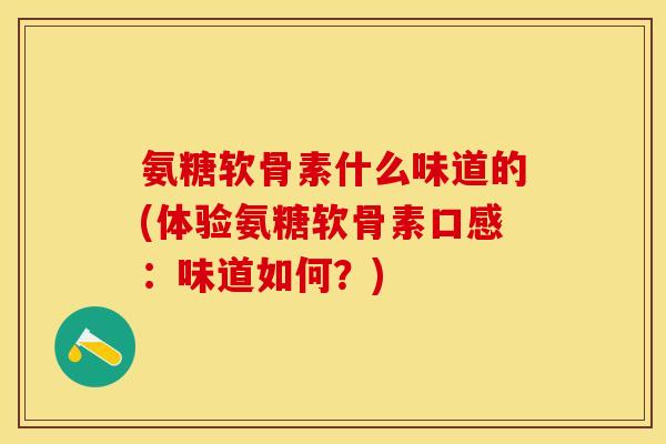 氨糖软骨素什么味道的(体验氨糖软骨素口感：味道如何？)-第1张图片-关节保镖
