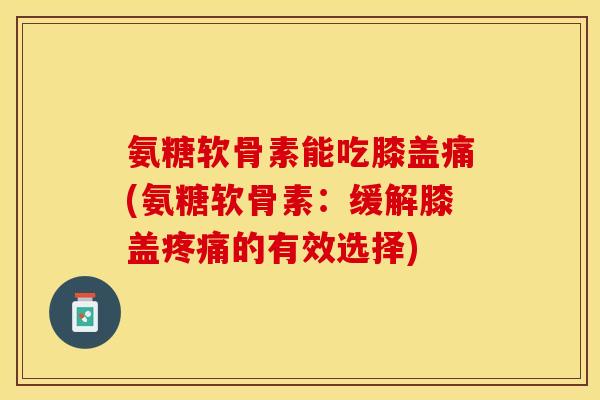 氨糖软骨素能吃膝盖痛(氨糖软骨素：缓解膝盖疼痛的有效选择)-第1张图片-关节保镖